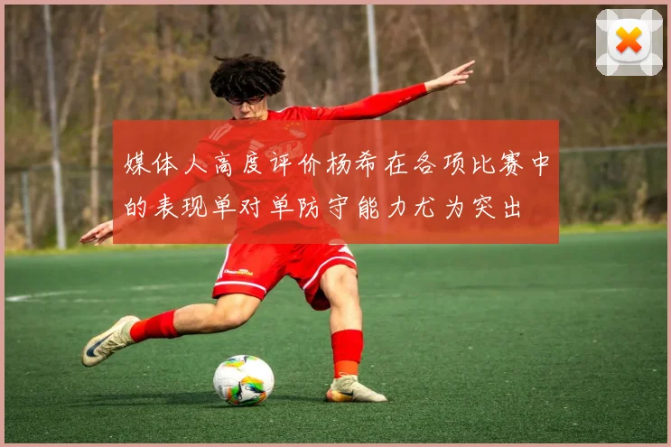 媒体人高度评价杨希在各项比赛中的表现单对单防守能力尤为突出