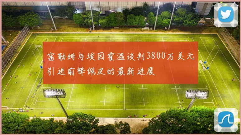 富勒姆与埃因霍温谈判3800万美元引进前锋佩皮的最新进展