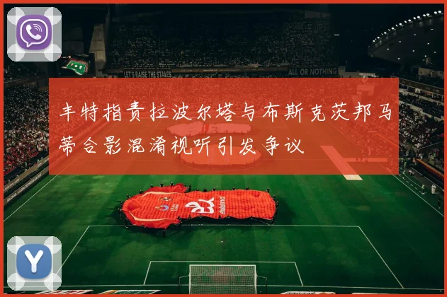 丰特指责拉波尔塔与布斯克茨邦马蒂合影混淆视听引发争议