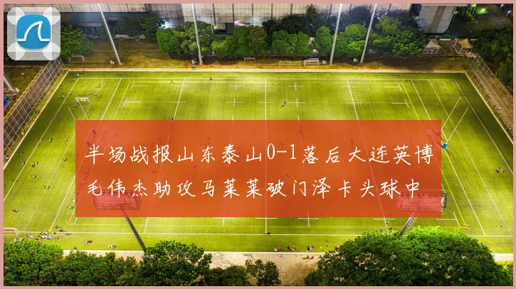 半场战报山东泰山0-1落后大连英博毛伟杰助攻马莱莱破门泽卡头球中柱
