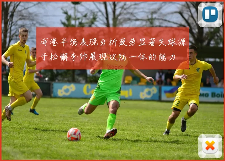 海港半场表现分析疲劳显著失球源于松懈李帅展现攻防一体的能力