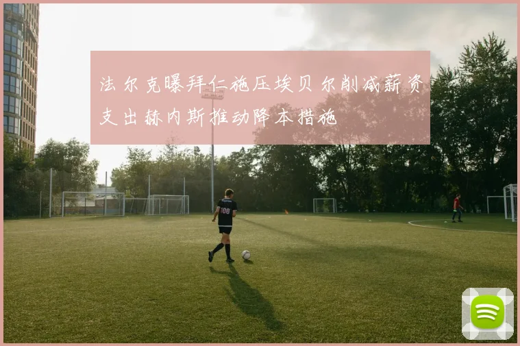 法尔克曝拜仁施压埃贝尔削减薪资支出赫内斯推动降本措施