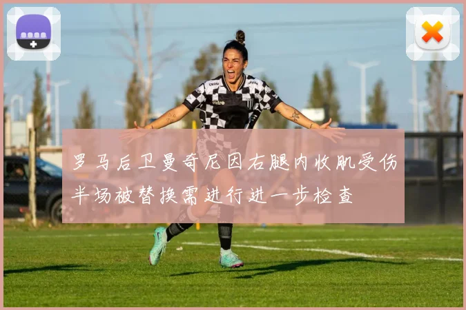 罗马后卫曼奇尼因右腿内收肌受伤半场被替换需进行进一步检查