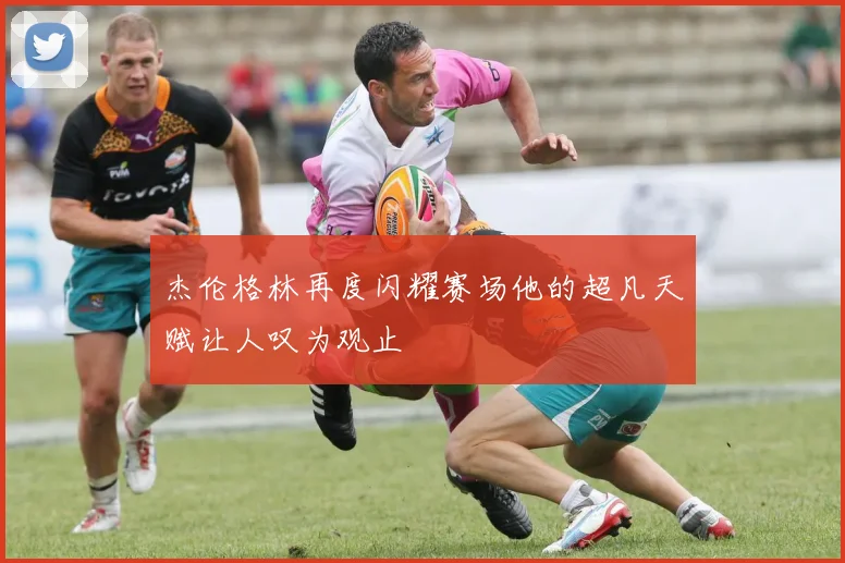 杰伦格林再度闪耀赛场他的超凡天赋让人叹为观止