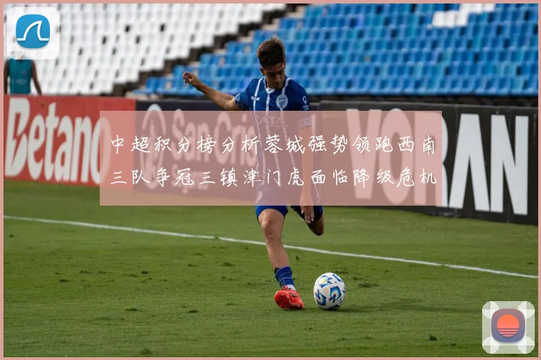 中超积分榜分析蓉城强势领跑西南三队争冠三镇津门虎面临降级危机