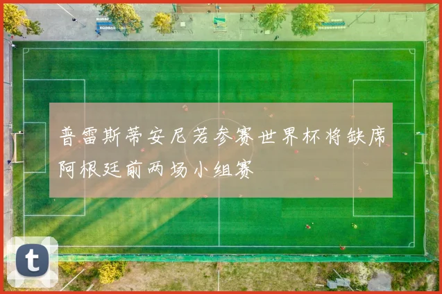 普雷斯蒂安尼若参赛世界杯将缺席阿根廷前两场小组赛