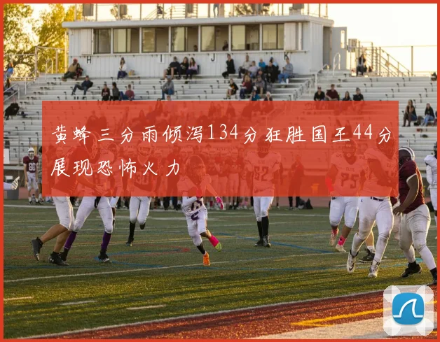 黄蜂三分雨倾泻134分狂胜国王44分展现恐怖火力