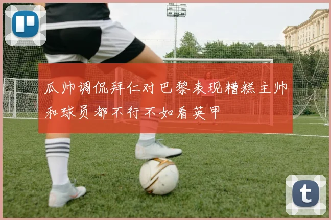 瓜帅调侃拜仁对巴黎表现糟糕主帅和球员都不行不如看英甲