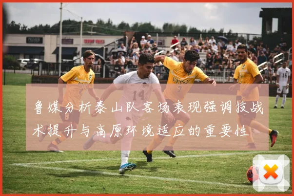 鲁媒分析泰山队客场表现强调技战术提升与高原环境适应的重要性