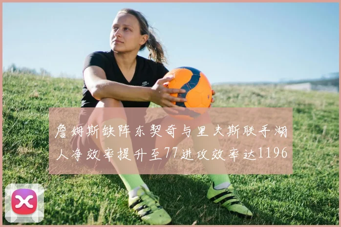 詹姆斯缺阵东契奇与里夫斯联手湖人净效率提升至77进攻效率达1196