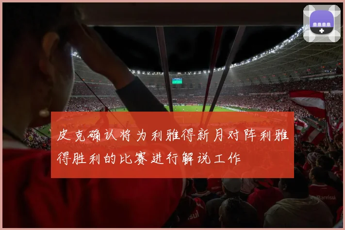 皮克确认将为利雅得新月对阵利雅得胜利的比赛进行解说工作
