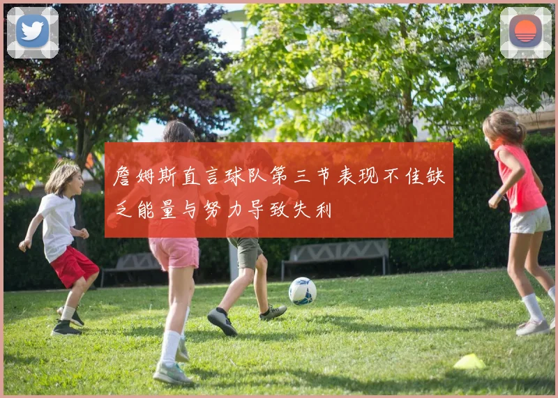 詹姆斯直言球队第三节表现不佳缺乏能量与努力导致失利