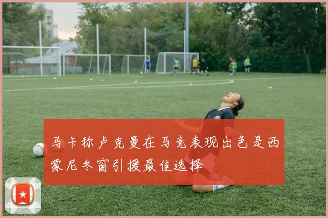 马卡称卢克曼在马竞表现出色是西蒙尼冬窗引援最佳选择