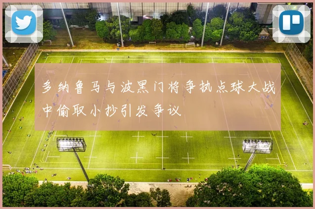 多纳鲁马与波黑门将争执点球大战中偷取小抄引发争议