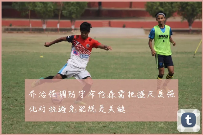 乔治强调防守布伦森需把握尺度强化对抗避免犯规是关键