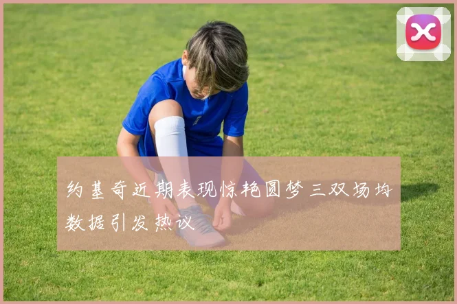 约基奇近期表现惊艳圆梦三双场均数据引发热议