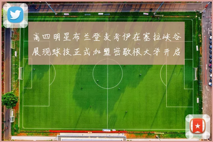 高四明星布兰登麦考伊在塞拉峡谷展现球技正式加盟密歇根大学开启新篇章