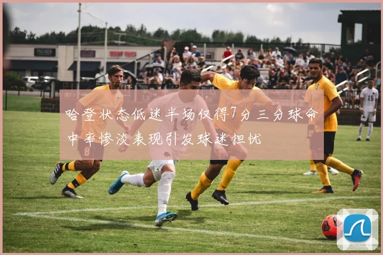 哈登状态低迷半场仅得7分三分球命中率惨淡表现引发球迷担忧