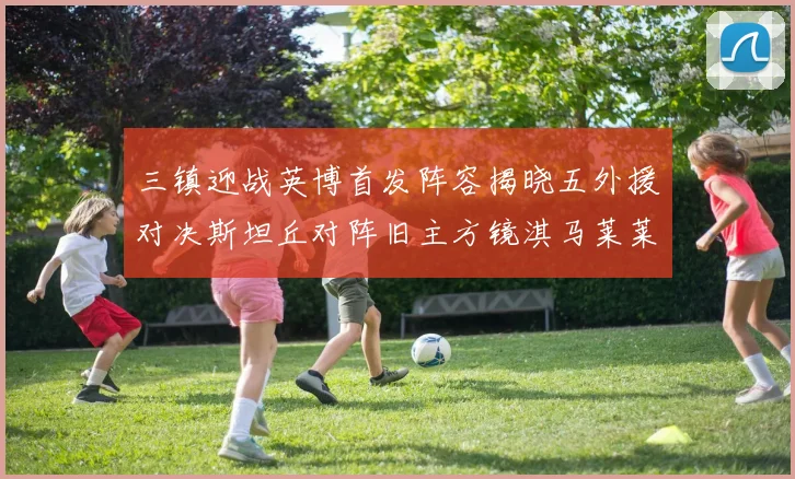 三镇迎战英博首发阵容揭晓五外援对决斯坦丘对阵旧主方镜淇马莱莱先发出战