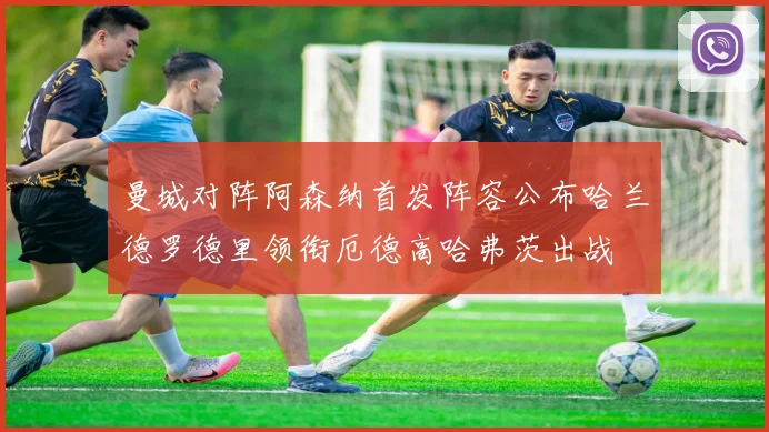 曼城对阵阿森纳首发阵容公布哈兰德罗德里领衔厄德高哈弗茨出战