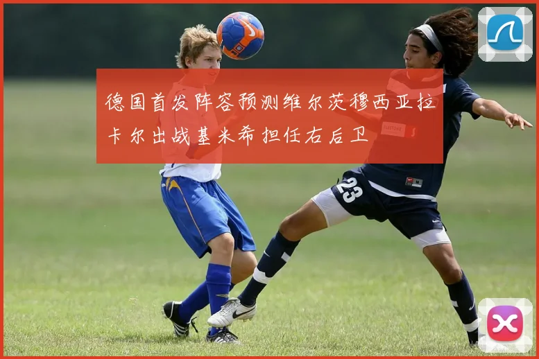 德国首发阵容预测维尔茨穆西亚拉卡尔出战基米希担任右后卫