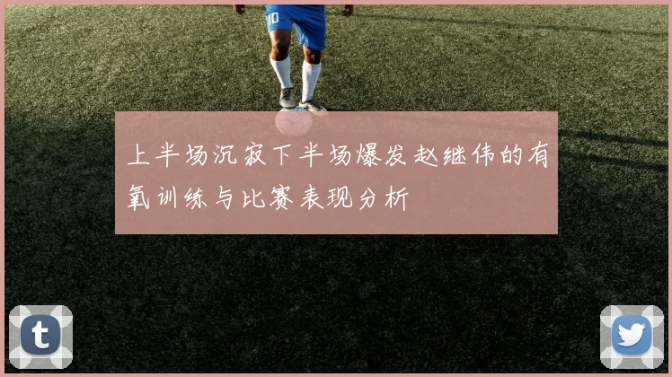 上半场沉寂下半场爆发赵继伟的有氧训练与比赛表现分析