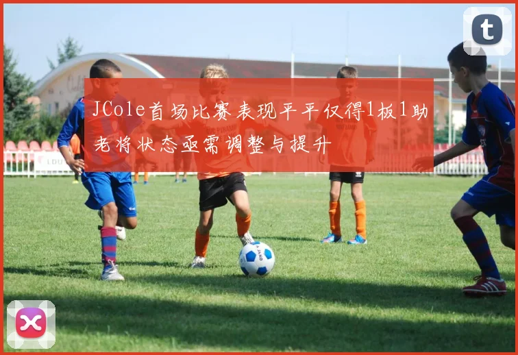 JCole首场比赛表现平平仅得1板1助老将状态亟需调整与提升