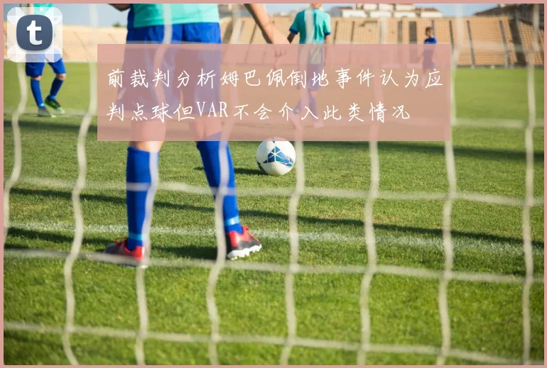前裁判分析姆巴佩倒地事件认为应判点球但VAR不会介入此类情况