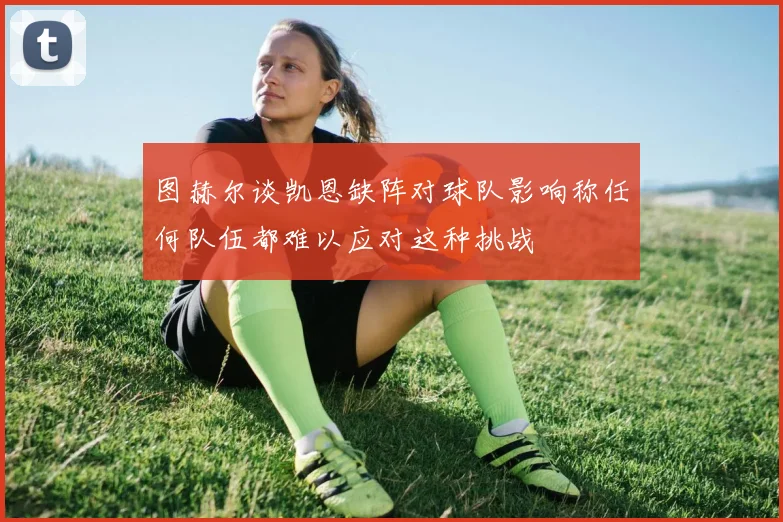 图赫尔谈凯恩缺阵对球队影响称任何队伍都难以应对这种挑战