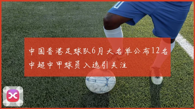 中国香港足球队6月大名单公布12名中超中甲球员入选引关注