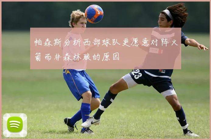 帕森斯分析西部球队更愿意对阵火箭而非森林狼的原因