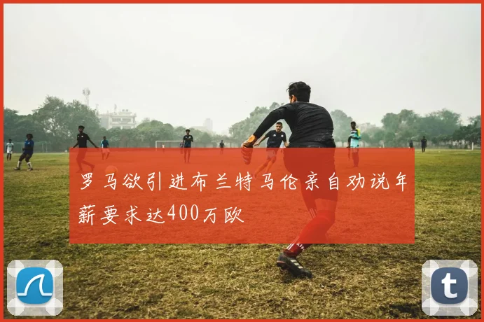 罗马欲引进布兰特马伦亲自劝说年薪要求达400万欧