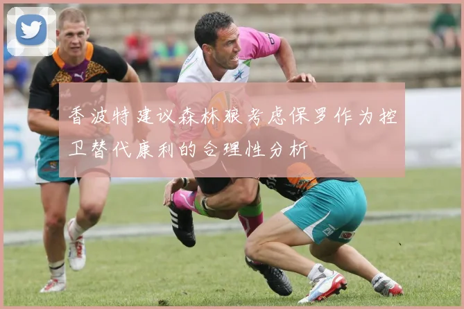 香波特建议森林狼考虑保罗作为控卫替代康利的合理性分析