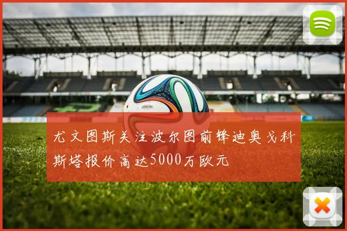 尤文图斯关注波尔图前锋迪奥戈科斯塔报价高达5000万欧元