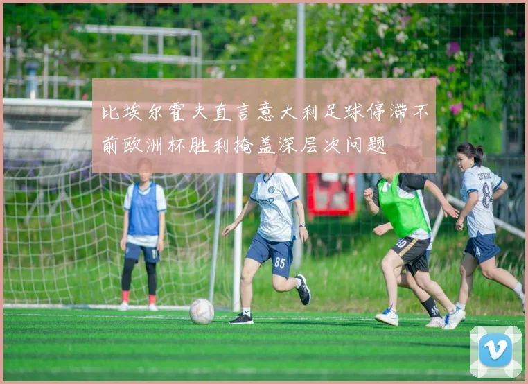 比埃尔霍夫直言意大利足球停滞不前欧洲杯胜利掩盖深层次问题