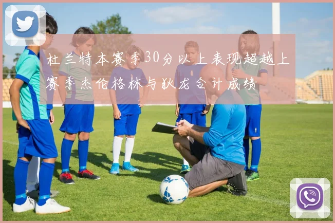 杜兰特本赛季30分以上表现超越上赛季杰伦格林与狄龙合计成绩
