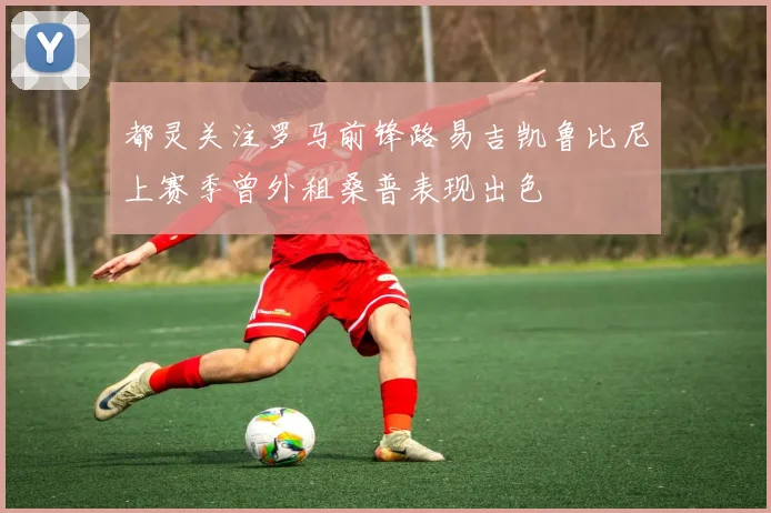 都灵关注罗马前锋路易吉凯鲁比尼上赛季曾外租桑普表现出色