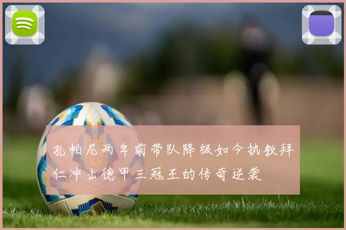 孔帕尼两年前带队降级如今执教拜仁冲击德甲三冠王的传奇逆袭