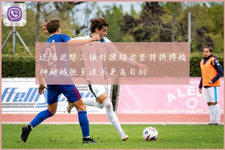 连场进球三镇外援绍尔坚持拼搏精神超越胜负追求更高目标
