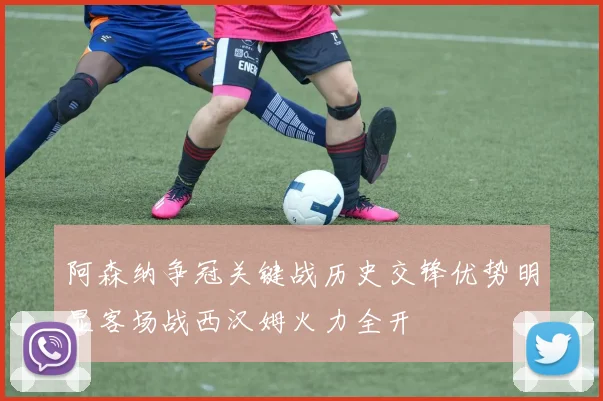 阿森纳争冠关键战历史交锋优势明显客场战西汉姆火力全开