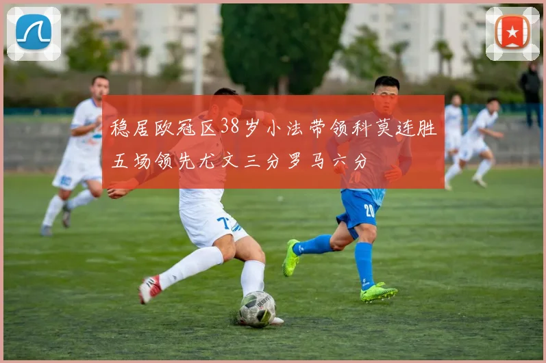稳居欧冠区38岁小法带领科莫连胜五场领先尤文三分罗马六分