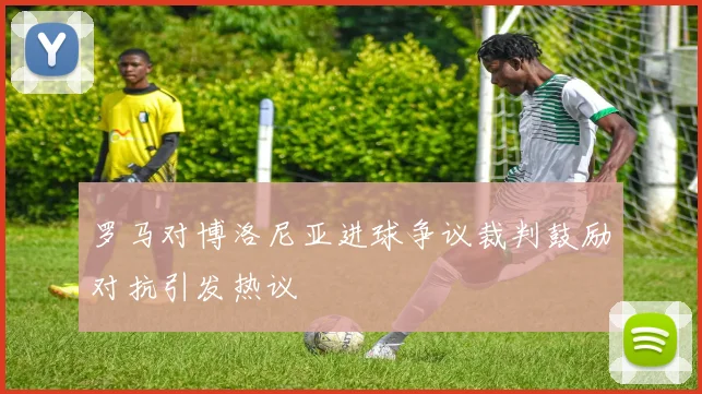 罗马对博洛尼亚进球争议裁判鼓励对抗引发热议