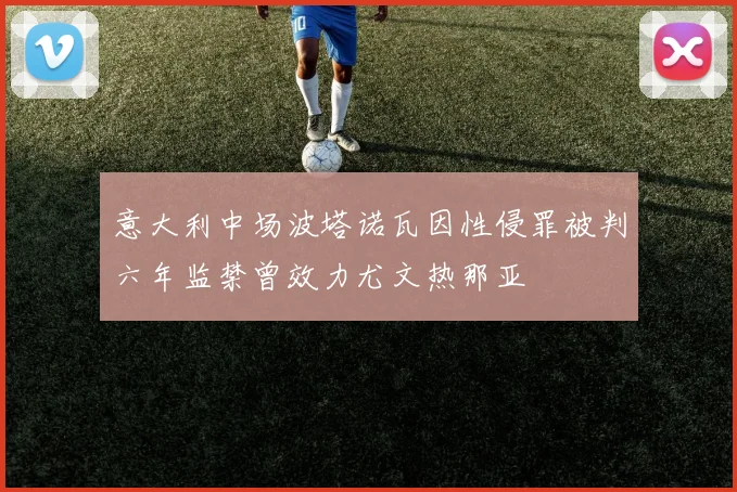 意大利中场波塔诺瓦因性侵罪被判六年监禁曾效力尤文热那亚