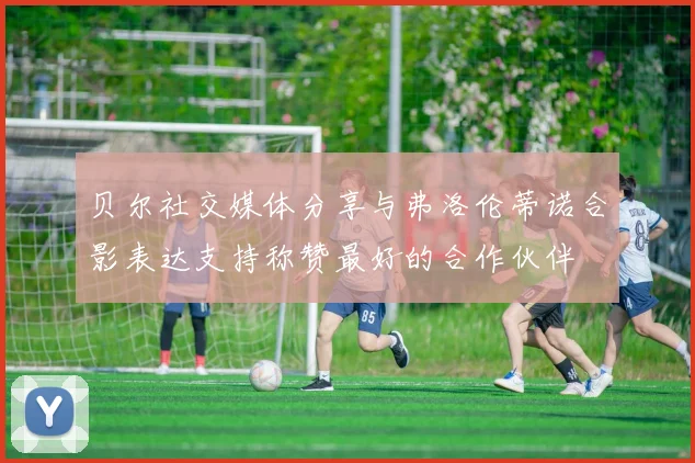 贝尔社交媒体分享与弗洛伦蒂诺合影表达支持称赞最好的合作伙伴