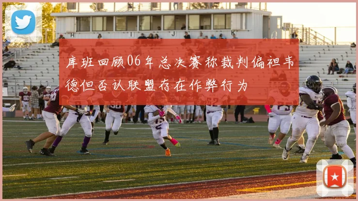 库班回顾06年总决赛称裁判偏袒韦德但否认联盟存在作弊行为