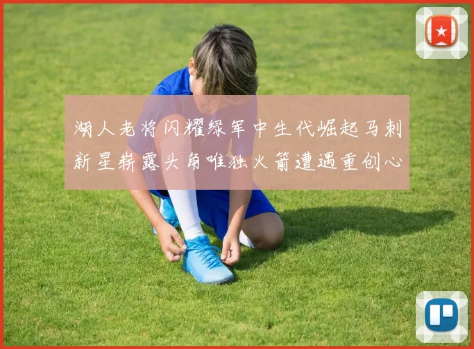 湖人老将闪耀绿军中生代崛起马刺新星崭露头角唯独火箭遭遇重创心碎不已