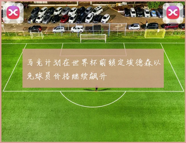马竞计划在世界杯前锁定埃德森以免球员价格继续飙升