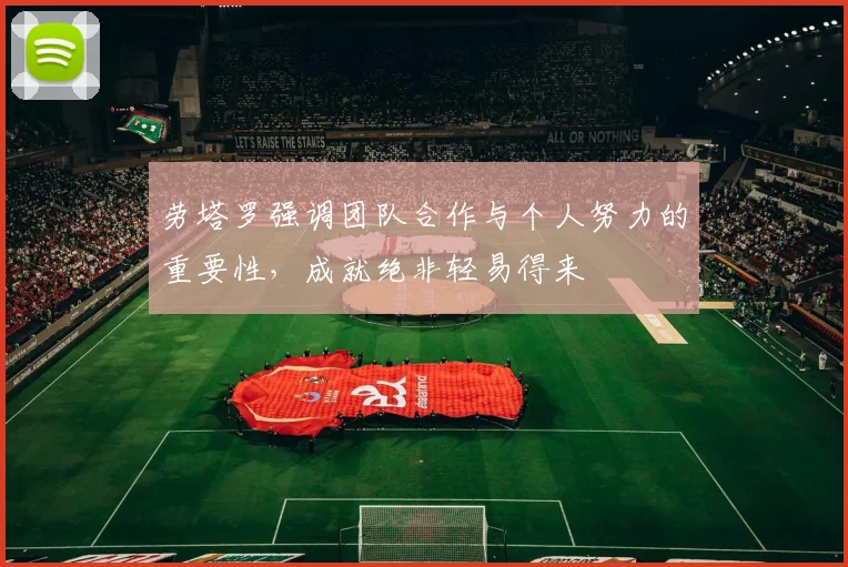 劳塔罗强调团队合作与个人努力的重要性，成就绝非轻易得来