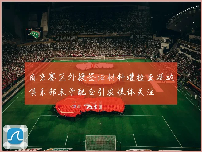 南京赛区外援签证材料遭检查延边俱乐部未予配合引发媒体关注