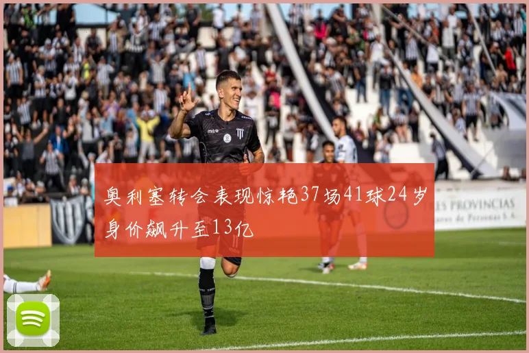 奥利塞转会表现惊艳37场41球24岁身价飙升至13亿